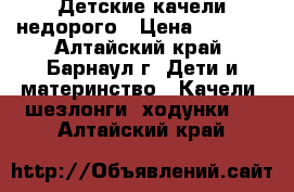 Детские качели недорого › Цена ­ 2 000 - Алтайский край, Барнаул г. Дети и материнство » Качели, шезлонги, ходунки   . Алтайский край